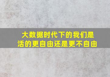 大数据时代下的我们是活的更自由还是更不自由