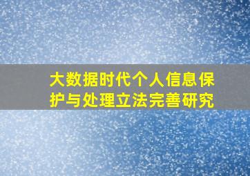 大数据时代个人信息保护与处理立法完善研究