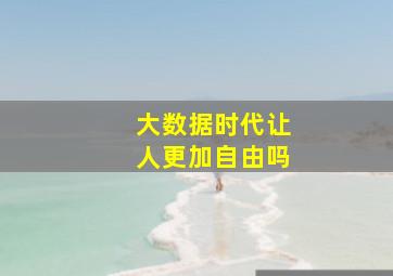 大数据时代让人更加自由吗