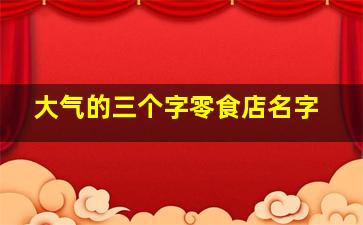 大气的三个字零食店名字