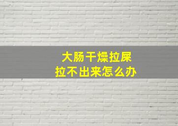 大肠干燥拉屎拉不出来怎么办