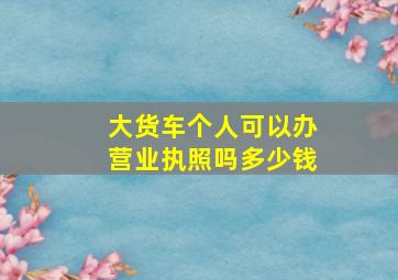 大货车个人可以办营业执照吗多少钱