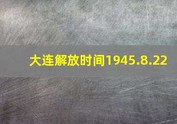 大连解放时间1945.8.22