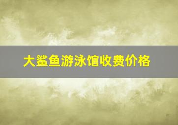 大鲨鱼游泳馆收费价格