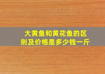 大黄鱼和黄花鱼的区别及价格是多少钱一斤