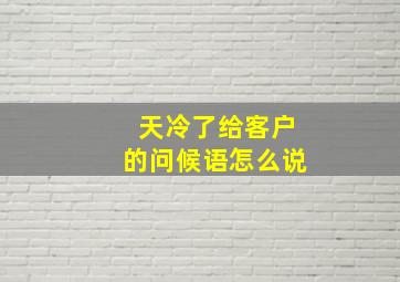 天冷了给客户的问候语怎么说