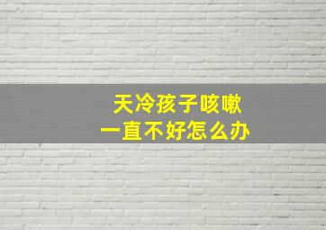 天冷孩子咳嗽一直不好怎么办