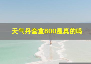 天气丹套盒800是真的吗