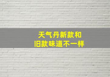 天气丹新款和旧款味道不一样