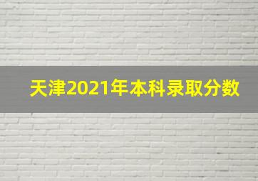 天津2021年本科录取分数