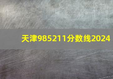 天津985211分数线2024