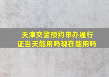 天津交警预约申办通行证当天能用吗现在能用吗