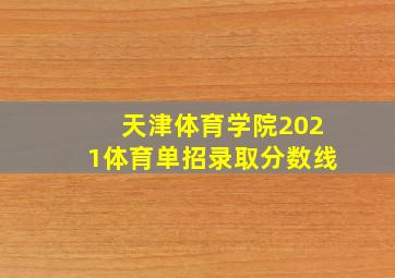 天津体育学院2021体育单招录取分数线