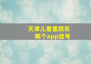 天津儿童医院在哪个app挂号