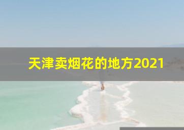 天津卖烟花的地方2021