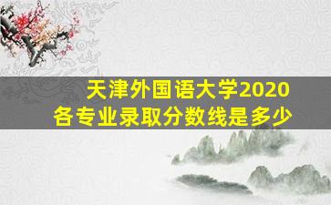 天津外国语大学2020各专业录取分数线是多少