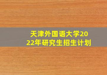 天津外国语大学2022年研究生招生计划