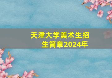 天津大学美术生招生简章2024年