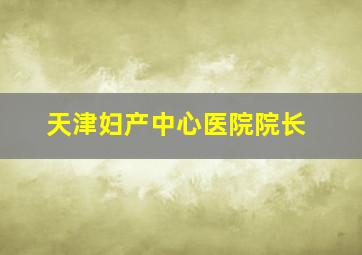 天津妇产中心医院院长