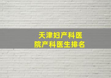 天津妇产科医院产科医生排名