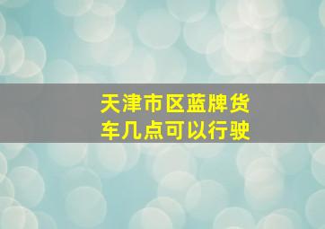 天津市区蓝牌货车几点可以行驶