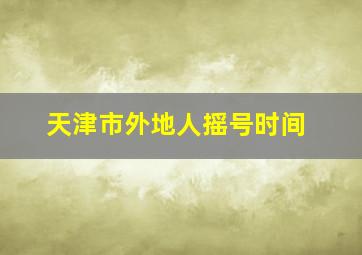 天津市外地人摇号时间