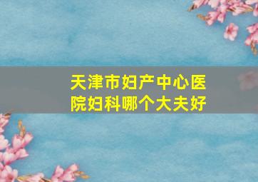 天津市妇产中心医院妇科哪个大夫好