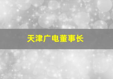 天津广电董事长