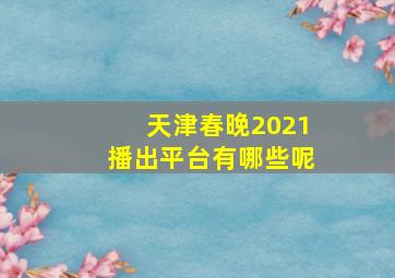 天津春晚2021播出平台有哪些呢