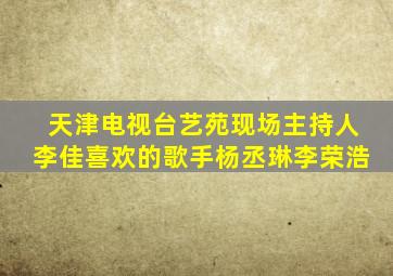 天津电视台艺苑现场主持人李佳喜欢的歌手杨丞琳李荣浩