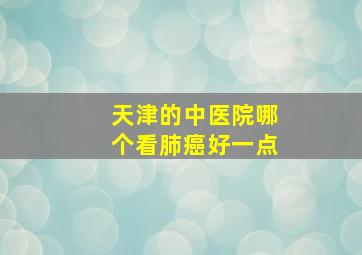 天津的中医院哪个看肺癌好一点