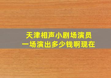 天津相声小剧场演员一场演出多少钱啊现在