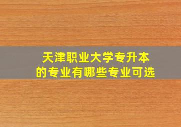 天津职业大学专升本的专业有哪些专业可选