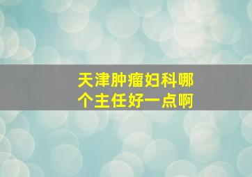 天津肿瘤妇科哪个主任好一点啊