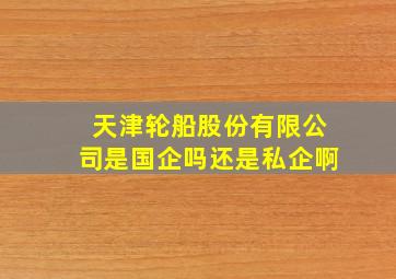 天津轮船股份有限公司是国企吗还是私企啊