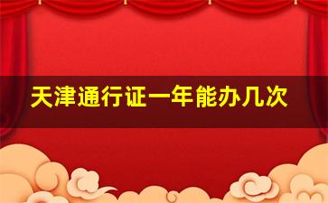 天津通行证一年能办几次