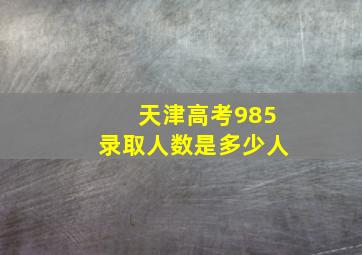 天津高考985录取人数是多少人