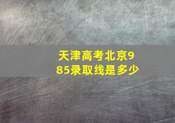 天津高考北京985录取线是多少