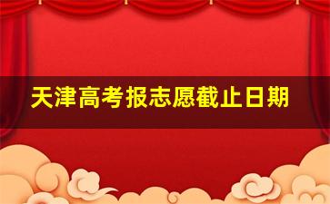 天津高考报志愿截止日期