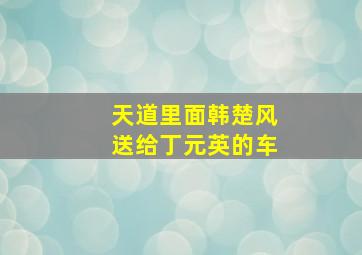 天道里面韩楚风送给丁元英的车