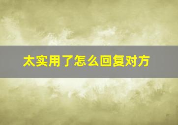 太实用了怎么回复对方