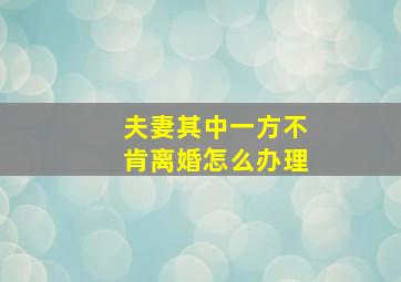 夫妻其中一方不肯离婚怎么办理