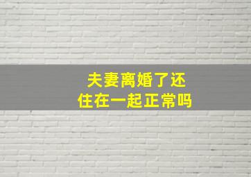 夫妻离婚了还住在一起正常吗