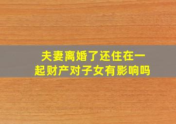 夫妻离婚了还住在一起财产对子女有影响吗