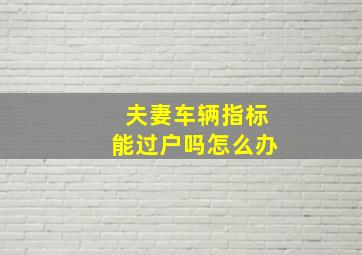 夫妻车辆指标能过户吗怎么办