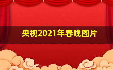 央视2021年春晚图片