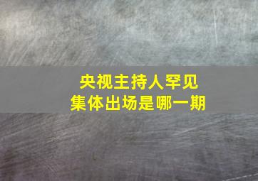 央视主持人罕见集体出场是哪一期