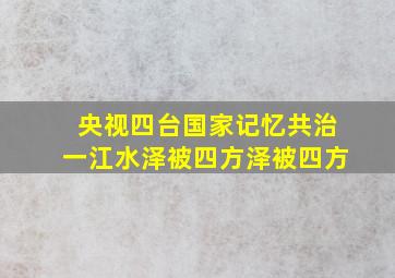 央视四台国家记忆共治一江水泽被四方泽被四方