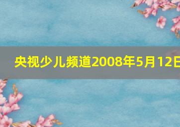 央视少儿频道2008年5月12日