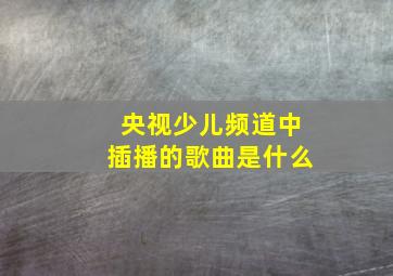 央视少儿频道中插播的歌曲是什么